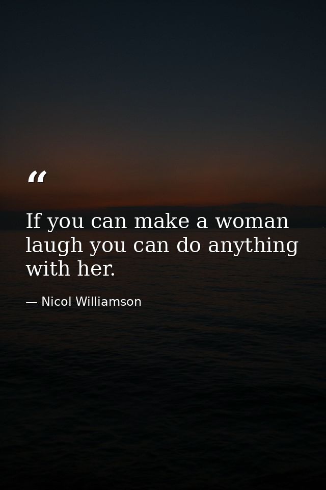If you can make a woman laugh you can do anything with her. — Nicol Williamson