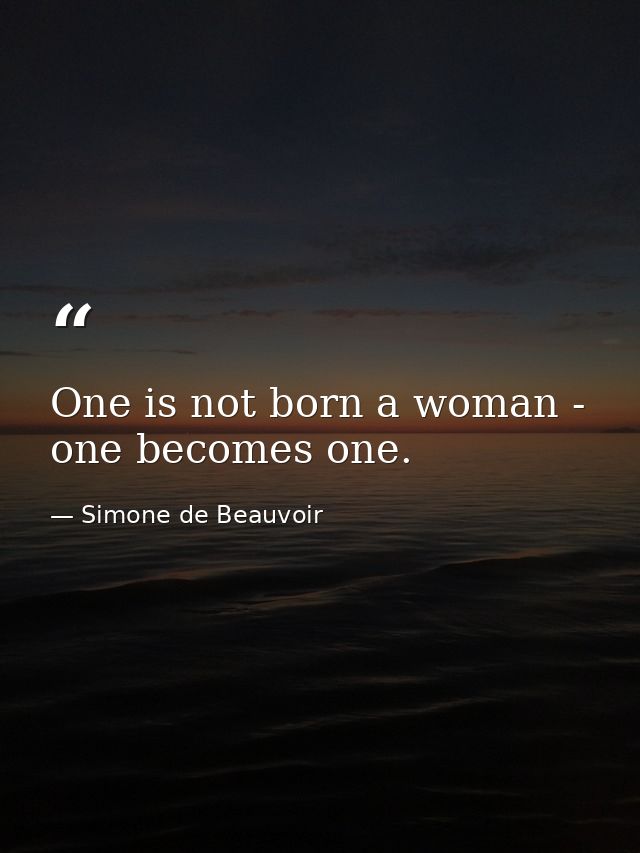 One is not born a woman - one becomes one. — Simone de Beauvoir