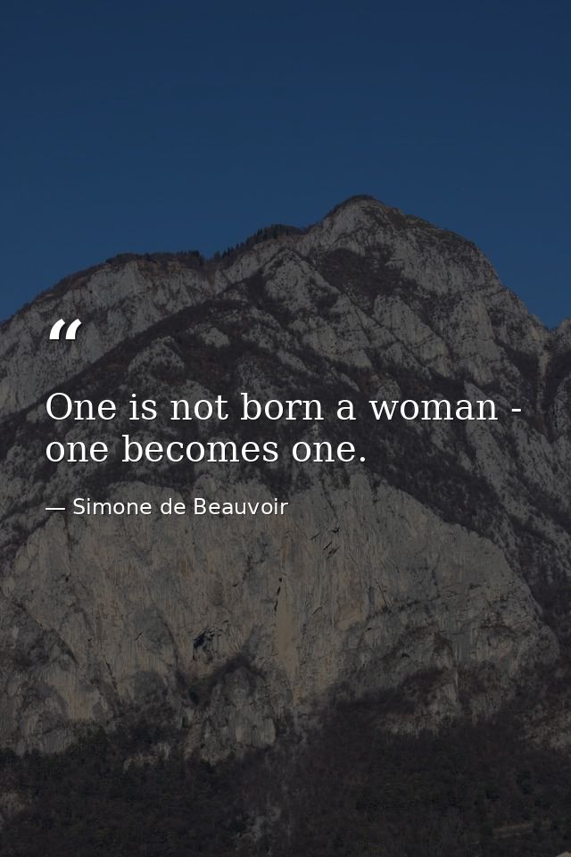 One is not born a woman - one becomes one. — Simone de Beauvoir