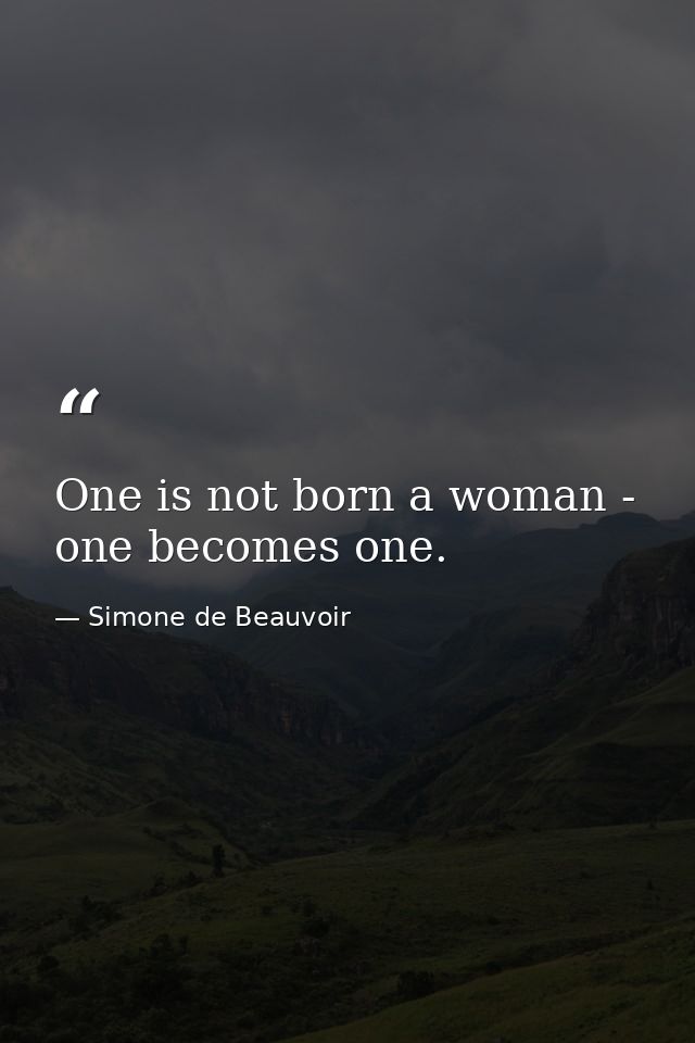 One is not born a woman - one becomes one. — Simone de Beauvoir