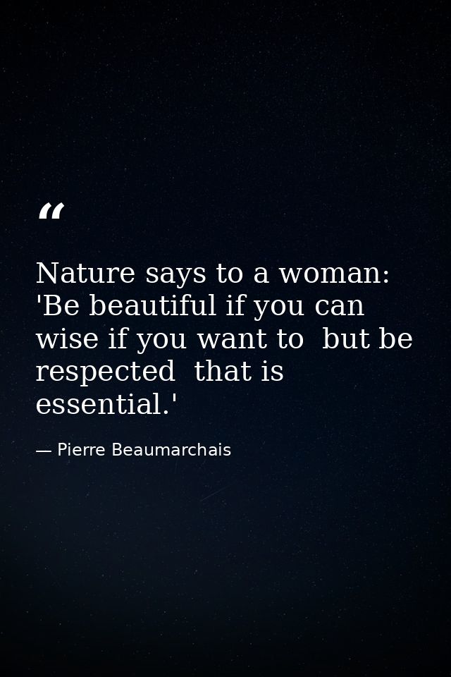 Nature says to a woman: 'Be beautiful if you can  wise if you want to  but be respected  that is essential.' — Pierre Beaumarchais