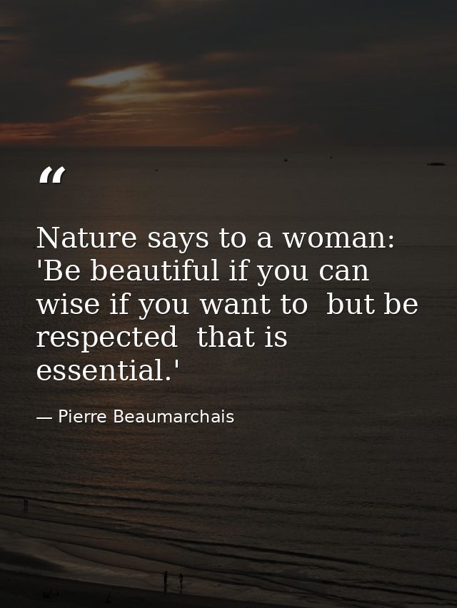 Nature says to a woman: 'Be beautiful if you can  wise if you want to  but be respected  that is essential.' — Pierre Beaumarchais
