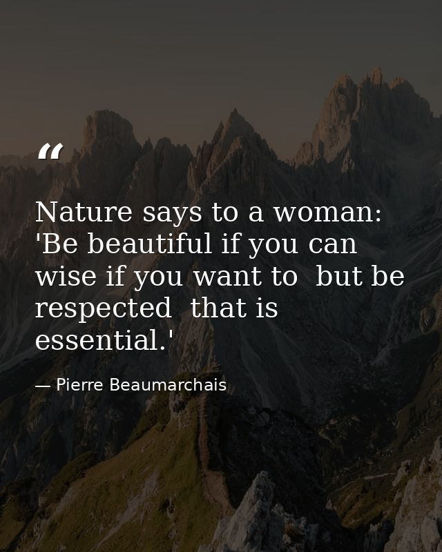 Nature says to a woman: 'Be beautiful if you can  wise if you want to  but be respected  that is essential.' — Pierre Beaumarchais