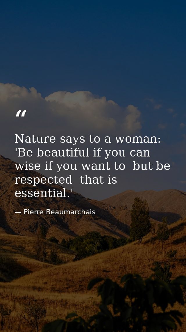 Nature says to a woman: 'Be beautiful if you can  wise if you want to  but be respected  that is essential.' — Pierre Beaumarchais