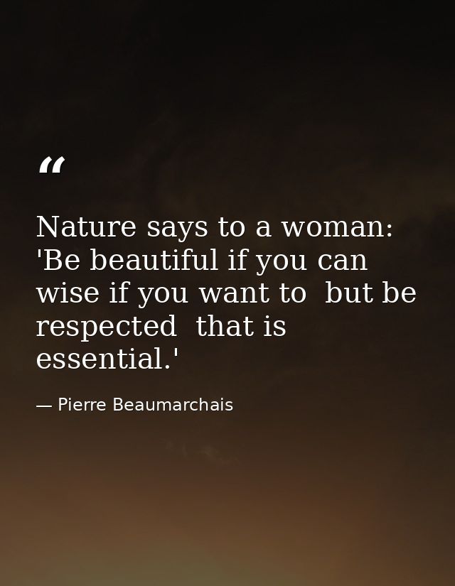Nature says to a woman: 'Be beautiful if you can  wise if you want to  but be respected  that is essential.' — Pierre Beaumarchais
