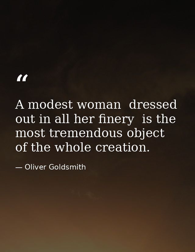 A modest woman  dressed out in all her finery  is the most tremendous object of the whole creation. — Oliver Goldsmith