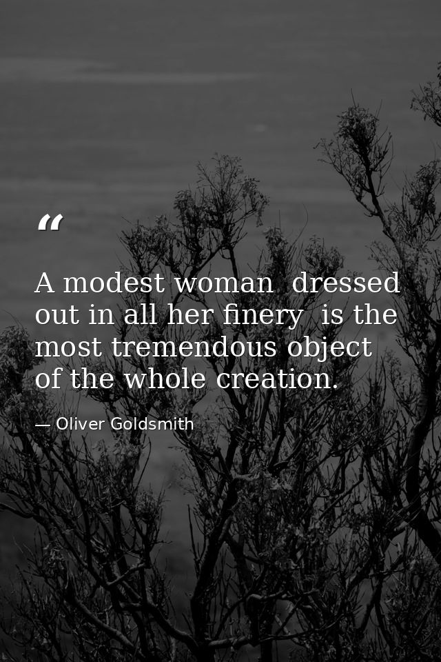 A modest woman  dressed out in all her finery  is the most tremendous object of the whole creation. — Oliver Goldsmith