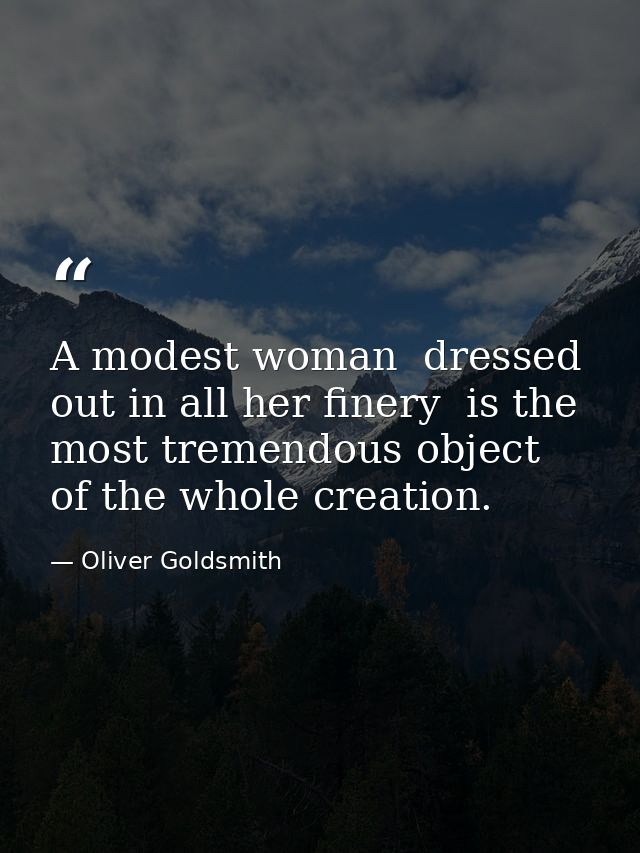A modest woman  dressed out in all her finery  is the most tremendous object of the whole creation. — Oliver Goldsmith