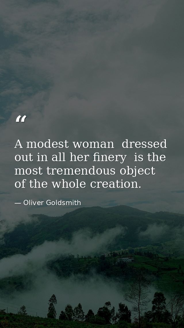 A modest woman  dressed out in all her finery  is the most tremendous object of the whole creation. — Oliver Goldsmith