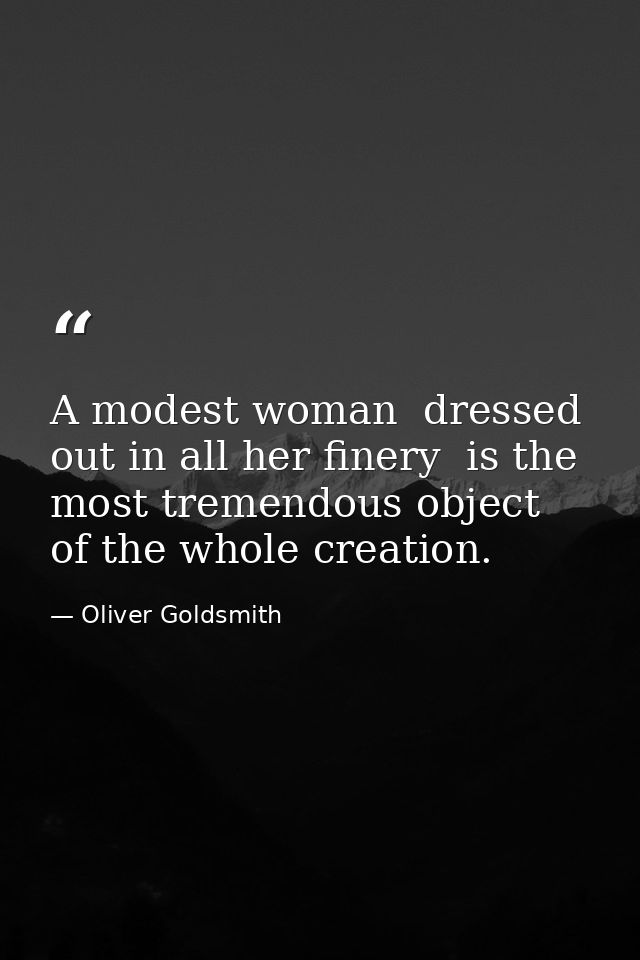 A modest woman  dressed out in all her finery  is the most tremendous object of the whole creation. — Oliver Goldsmith