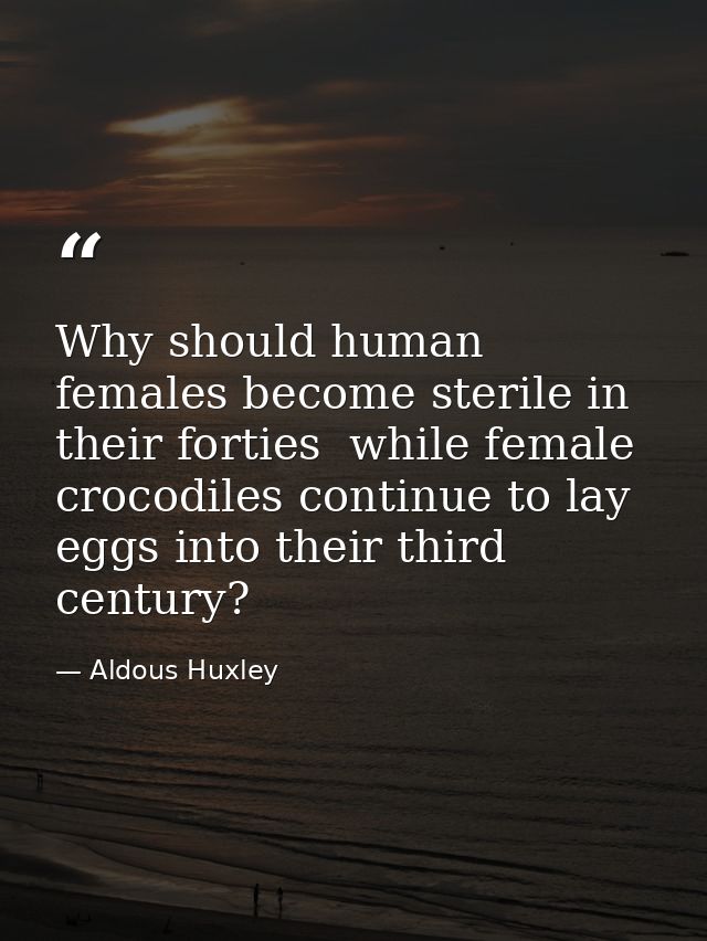 Why should human females become sterile in their forties  while female crocodiles continue to lay eggs into their third  — Aldous Huxley