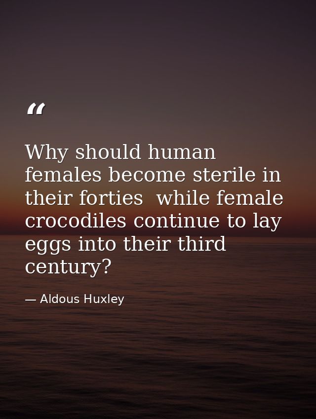 Why should human females become sterile in their forties  while female crocodiles continue to lay eggs into their third  — Aldous Huxley