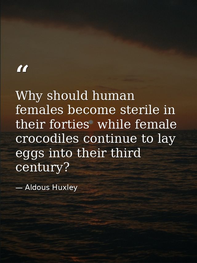 Why should human females become sterile in their forties  while female crocodiles continue to lay eggs into their third  — Aldous Huxley