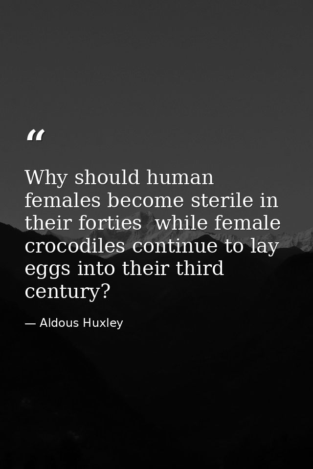 Why should human females become sterile in their forties  while female crocodiles continue to lay eggs into their third  — Aldous Huxley