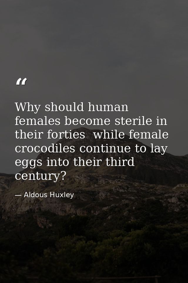 Why should human females become sterile in their forties  while female crocodiles continue to lay eggs into their third  — Aldous Huxley