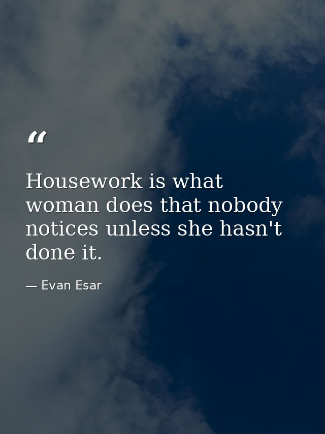 Housework is what woman does that nobody notices unless she hasn't done it. — Evan Esar