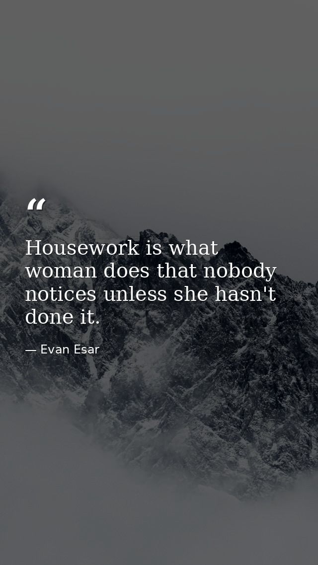 Housework is what woman does that nobody notices unless she hasn't done it. — Evan Esar