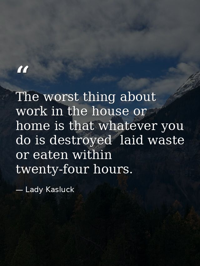 The worst thing about work in the house or home is that whatever you do is destroyed  laid waste or eaten within twenty- — Lady Kasluck