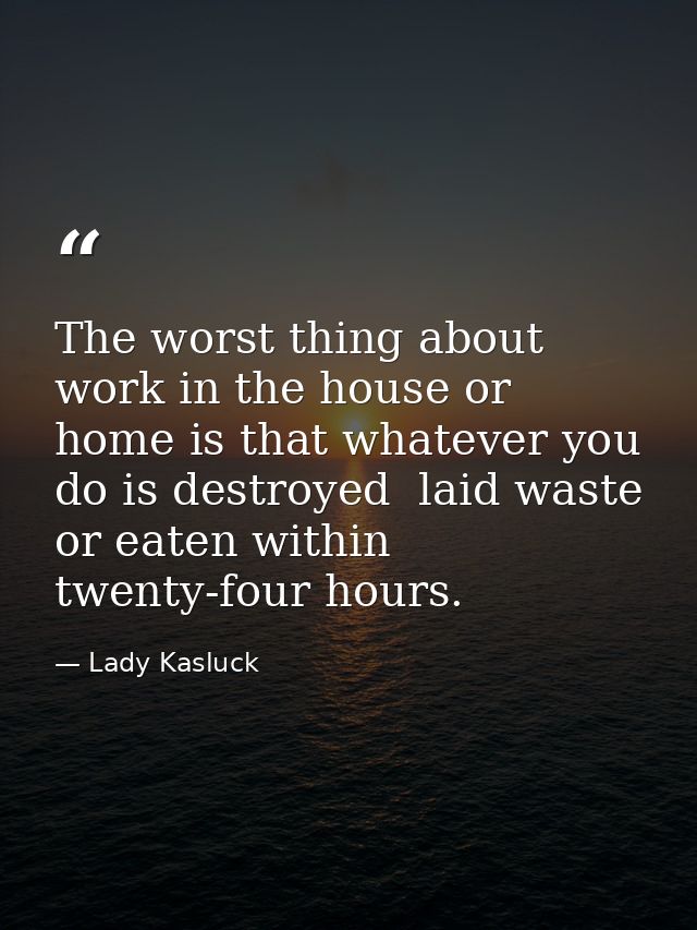 The worst thing about work in the house or home is that whatever you do is destroyed  laid waste or eaten within twenty- — Lady Kasluck