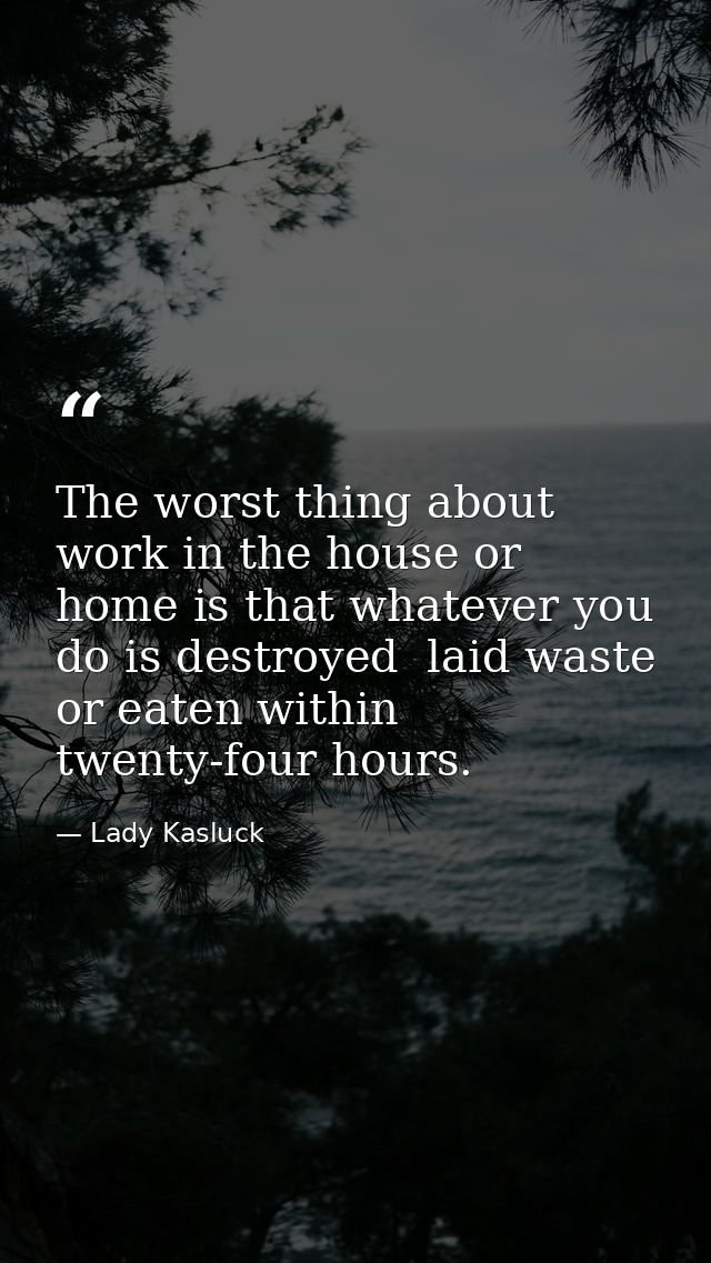 The worst thing about work in the house or home is that whatever you do is destroyed  laid waste or eaten within twenty- — Lady Kasluck