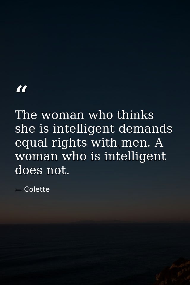 The woman who thinks she is intelligent demands equal rights with men. A woman who is intelligent does not. — Colette