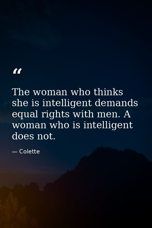 The woman who thinks she is intelligent demands equal rights with men. A woman who is intelligent does not. — Colette