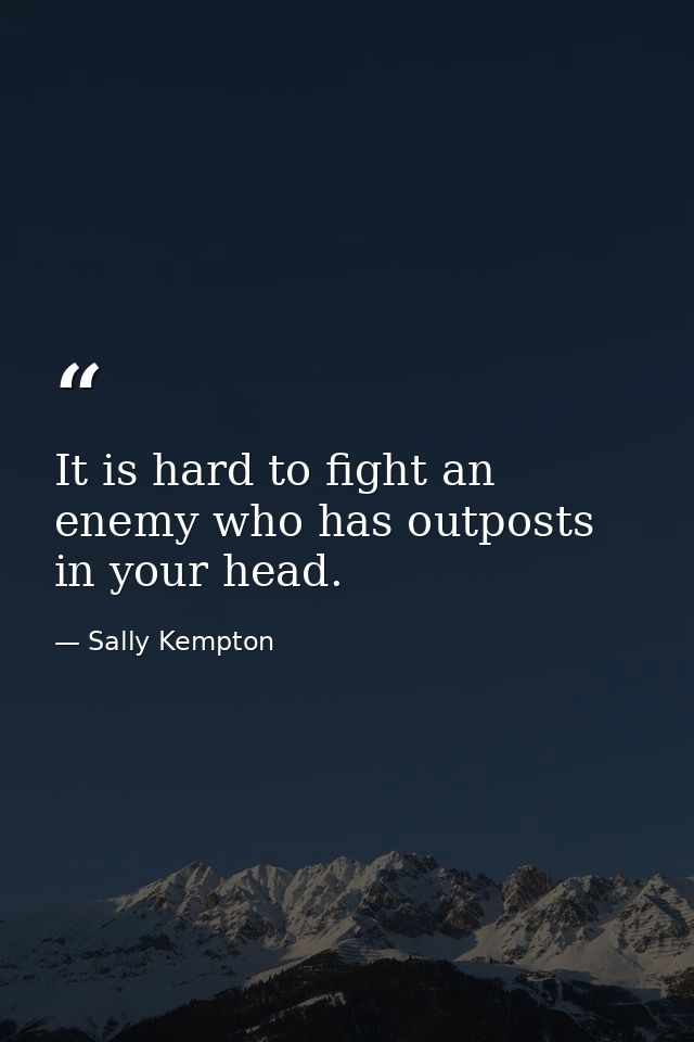 It is hard to fight an enemy who has outposts in your head. — Sally Kempton