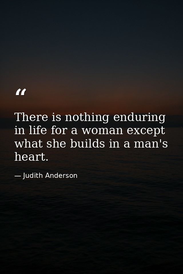 There is nothing enduring in life for a woman except what she builds in a man's heart. — Judith Anderson