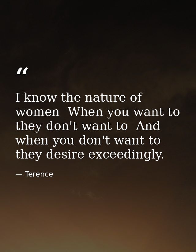 I know the nature of women  When you want to  they don't want to  And when you don't want to  they desire exceedingly. — Terence