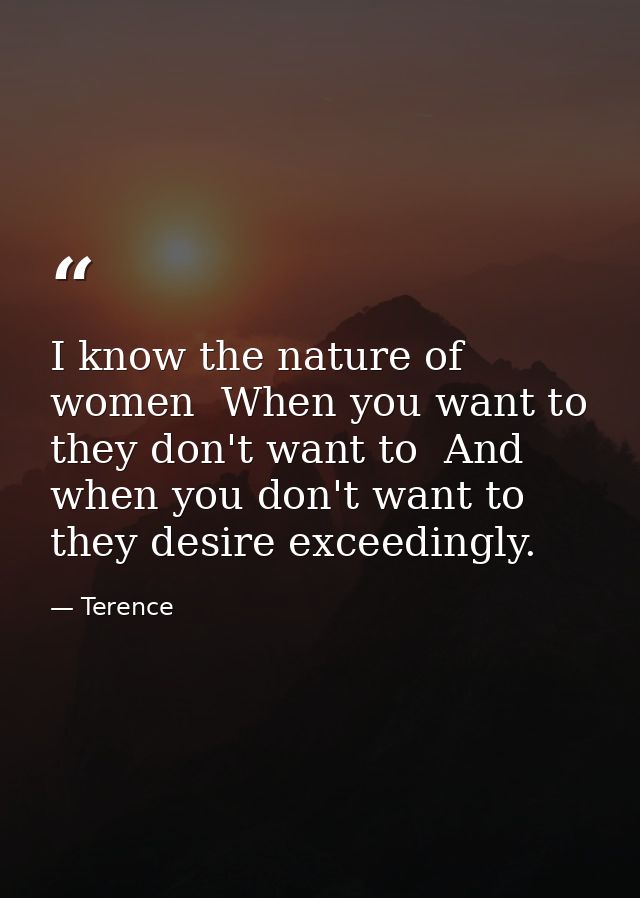I know the nature of women  When you want to  they don't want to  And when you don't want to  they desire exceedingly. — Terence