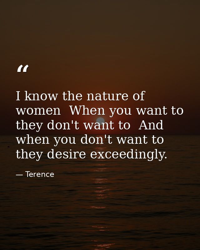 I know the nature of women  When you want to  they don't want to  And when you don't want to  they desire exceedingly. — Terence
