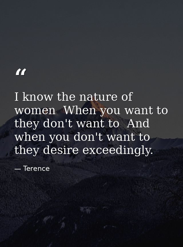 I know the nature of women  When you want to  they don't want to  And when you don't want to  they desire exceedingly. — Terence