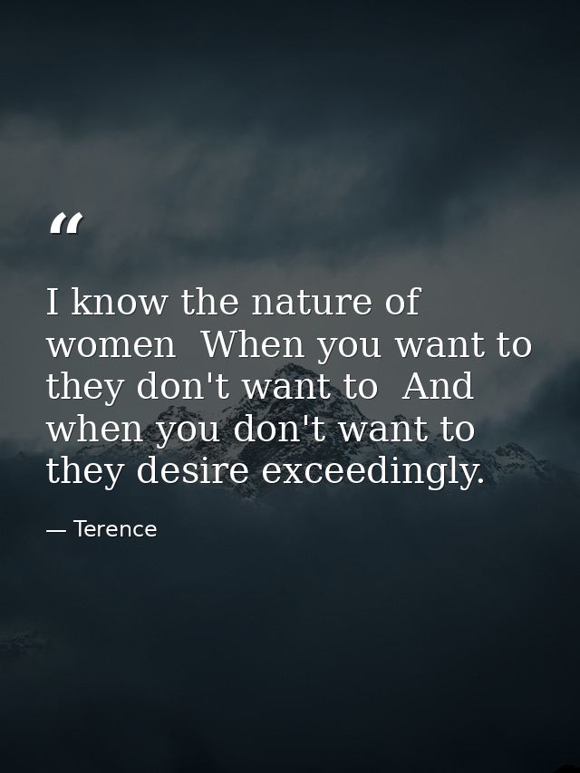 I know the nature of women  When you want to  they don't want to  And when you don't want to  they desire exceedingly. — Terence