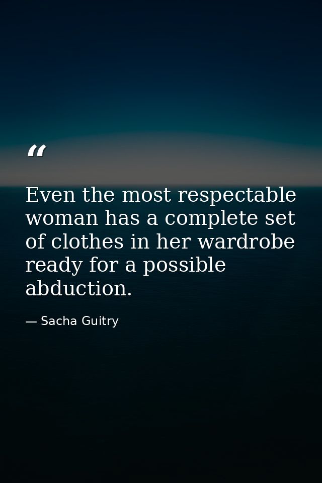 Even the most respectable woman has a complete set of clothes in her wardrobe ready for a possible abduction. — Sacha Guitry