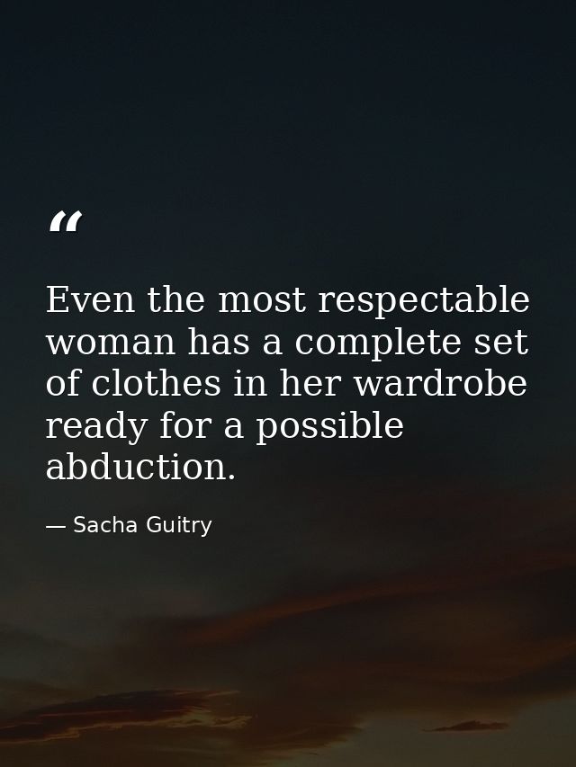 Even the most respectable woman has a complete set of clothes in her wardrobe ready for a possible abduction. — Sacha Guitry