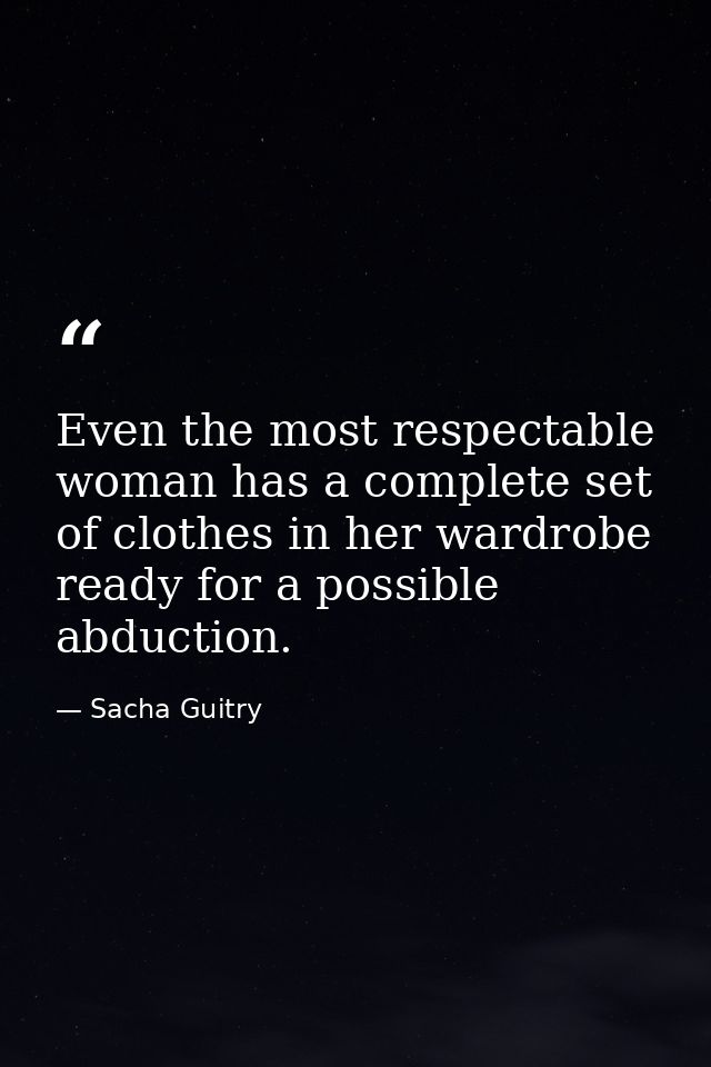 Even the most respectable woman has a complete set of clothes in her wardrobe ready for a possible abduction. — Sacha Guitry