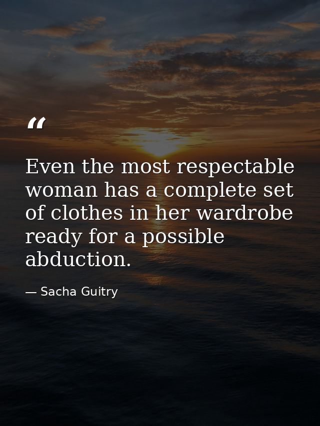 Even the most respectable woman has a complete set of clothes in her wardrobe ready for a possible abduction. — Sacha Guitry