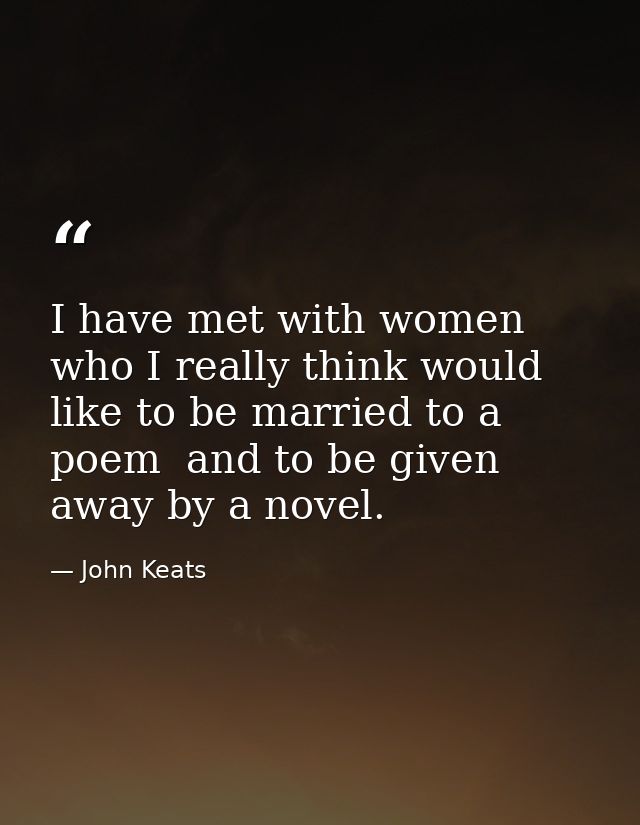 I have met with women who I really think would like to be married to a poem  and to be given away by a novel. — John Keats