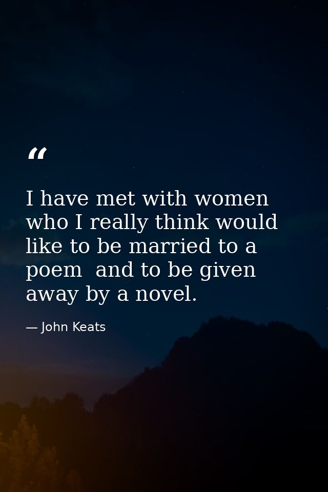 I have met with women who I really think would like to be married to a poem  and to be given away by a novel. — John Keats