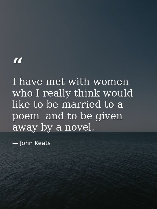 I have met with women who I really think would like to be married to a poem  and to be given away by a novel. — John Keats