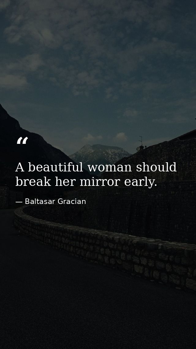 A beautiful woman should break her mirror early. — Baltasar Gracian