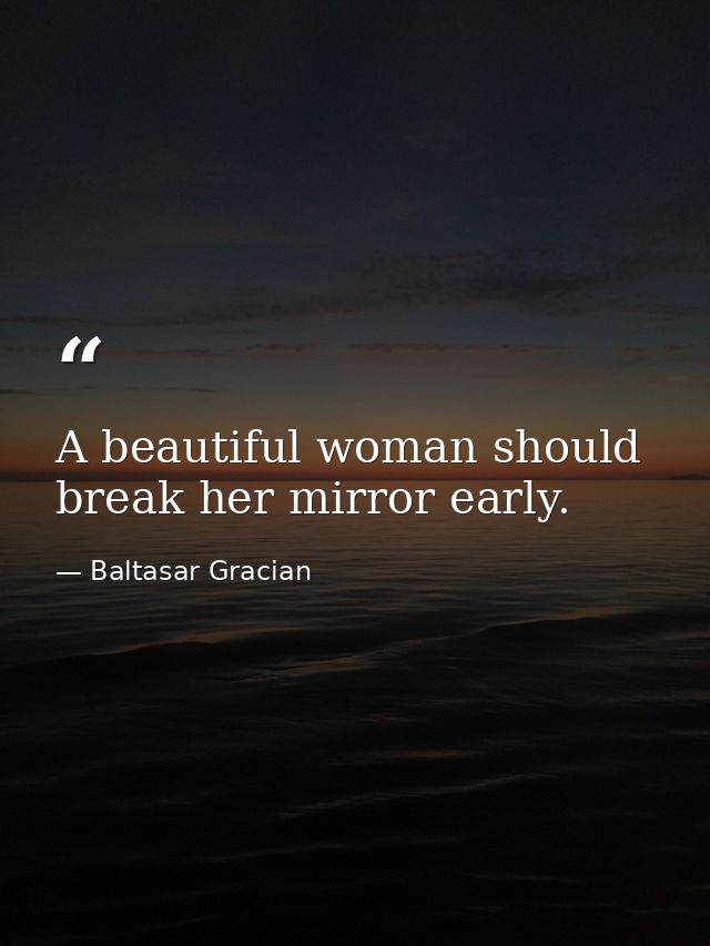 A beautiful woman should break her mirror early. — Baltasar Gracian