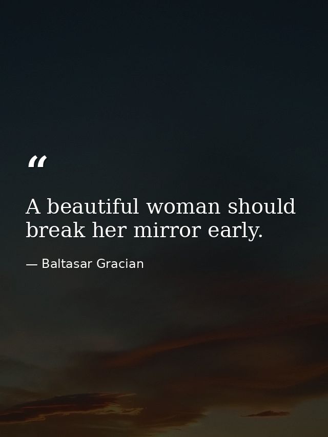 A beautiful woman should break her mirror early. — Baltasar Gracian