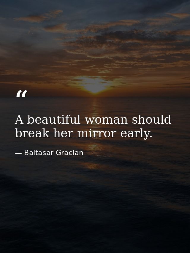 A beautiful woman should break her mirror early. — Baltasar Gracian