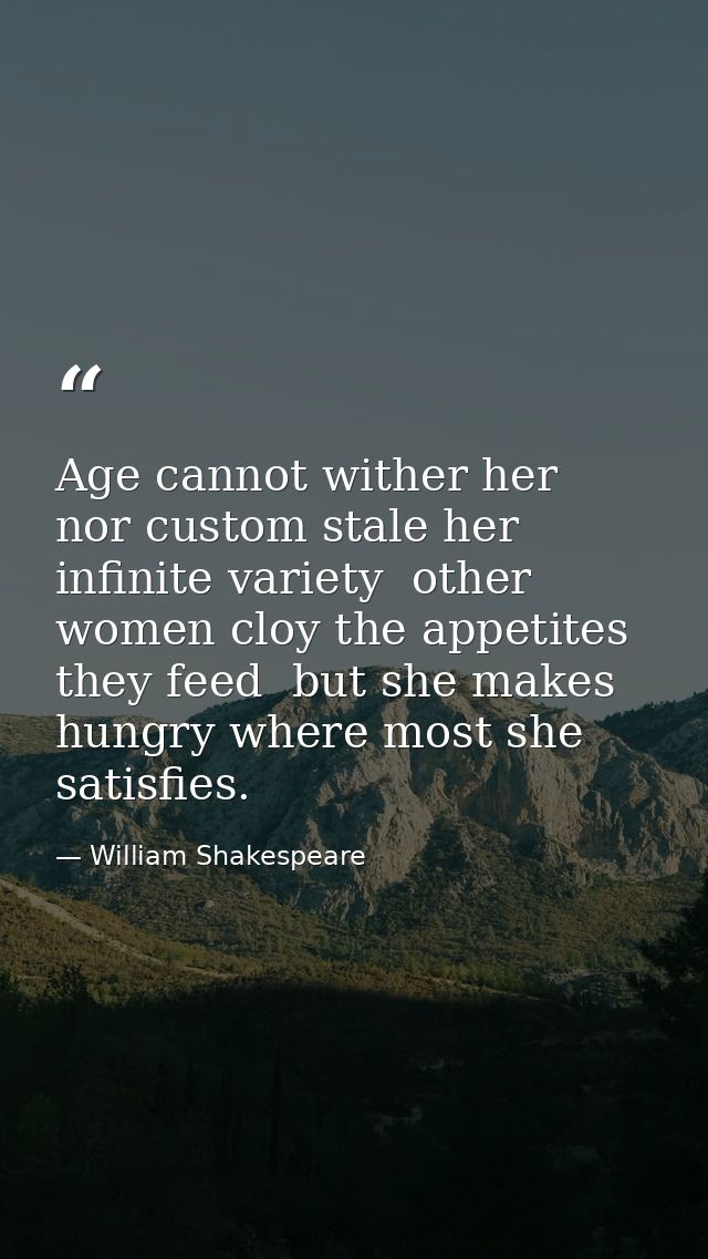 Age cannot wither her  nor custom stale her infinite variety  other women cloy the appetites they feed  but she makes hu — William Shakespeare