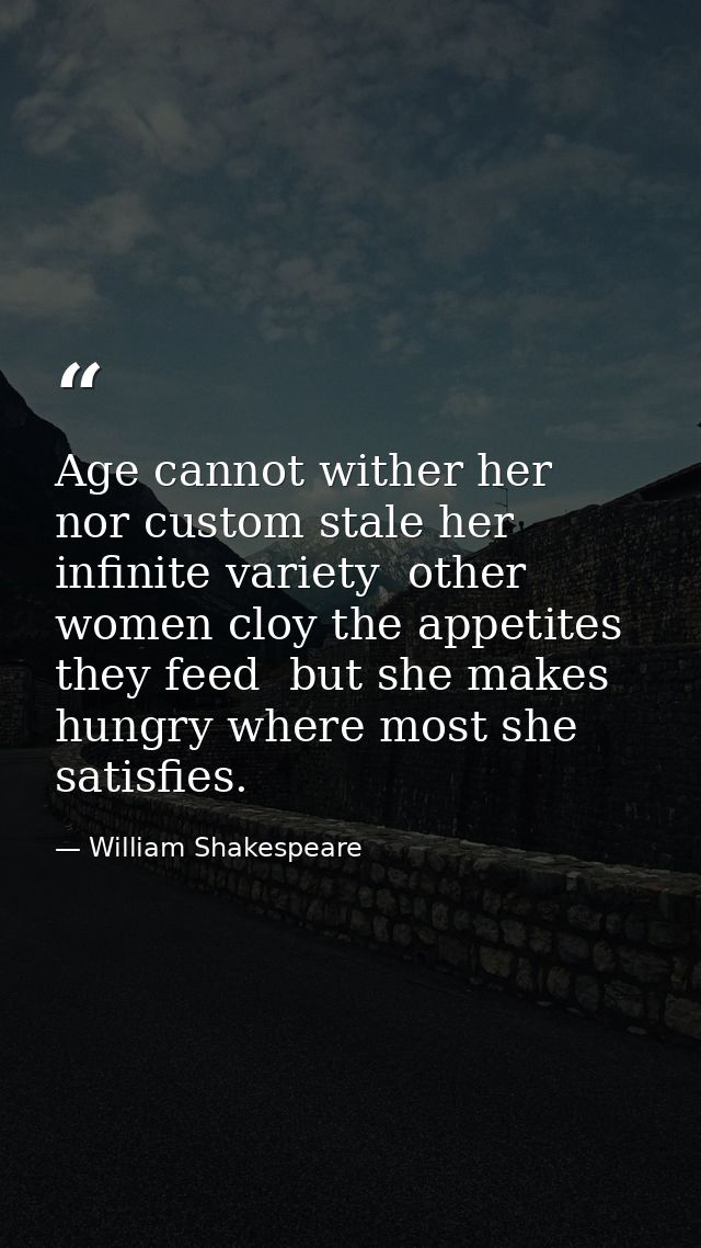 Age cannot wither her  nor custom stale her infinite variety  other women cloy the appetites they feed  but she makes hu — William Shakespeare
