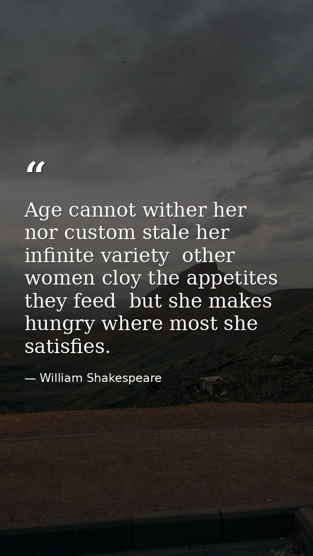 Age cannot wither her  nor custom stale her infinite variety  other women cloy the appetites they feed  but she makes hu — William Shakespeare