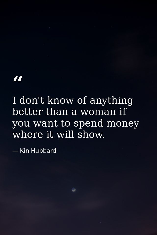 I don't know of anything better than a woman if you want to spend money where it will show. — Kin Hubbard