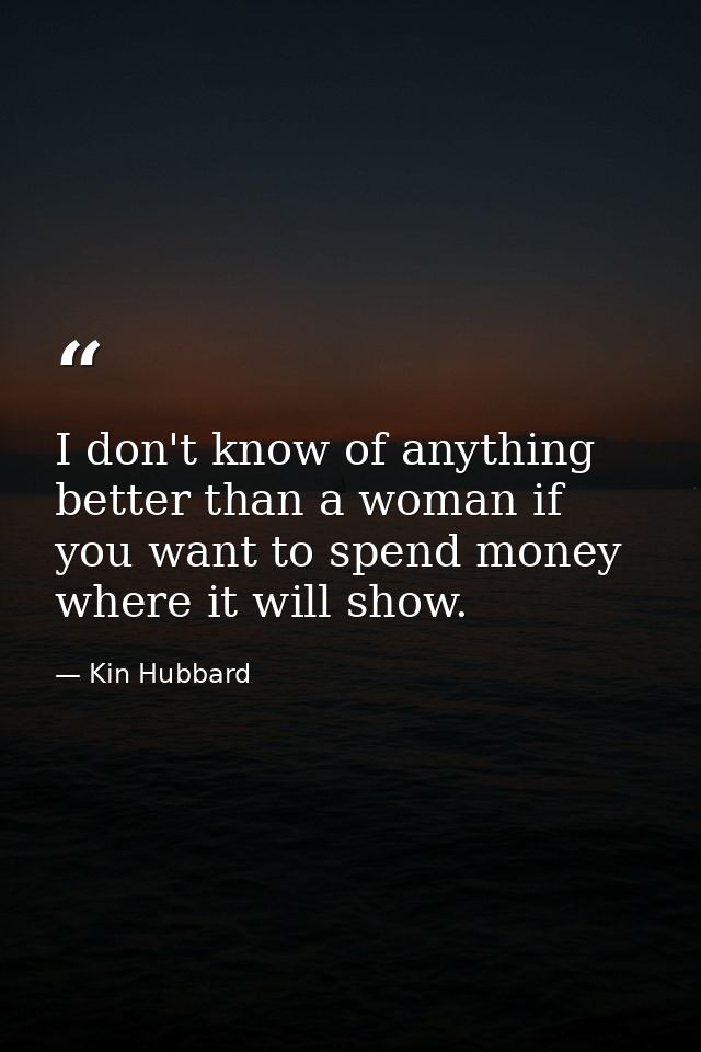 I don't know of anything better than a woman if you want to spend money where it will show. — Kin Hubbard