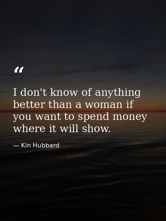 I don't know of anything better than a woman if you want to spend money where it will show. — Kin Hubbard